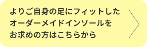 よりご自身の足にフィットしたオーダーメイドインソールをお求めの方はこちらから